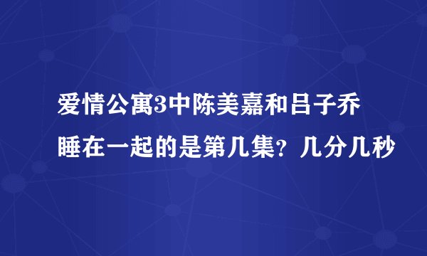 爱情公寓3中陈美嘉和吕子乔睡在一起的是第几集？几分几秒