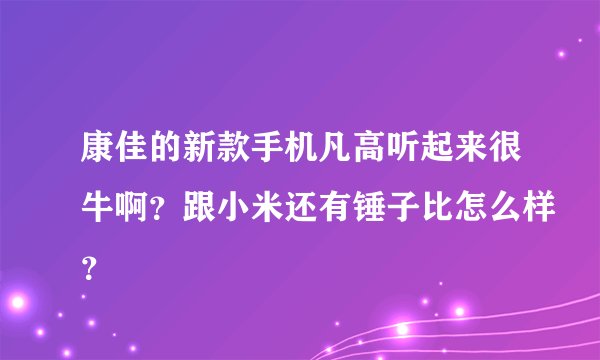 康佳的新款手机凡高听起来很牛啊？跟小米还有锤子比怎么样？