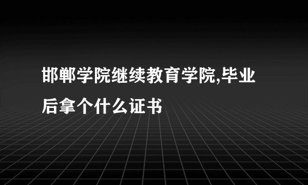 邯郸学院继续教育学院,毕业后拿个什么证书