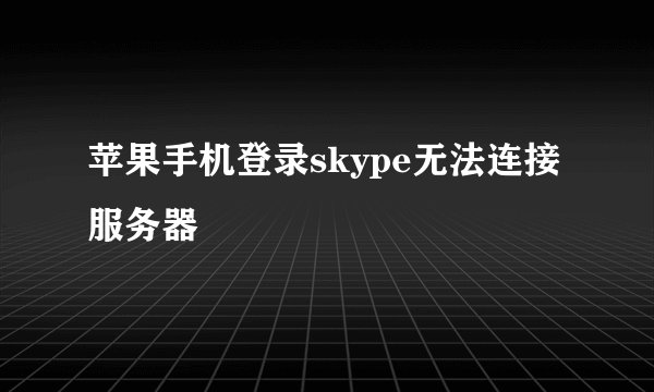 苹果手机登录skype无法连接服务器