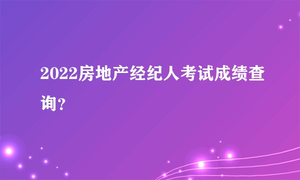 2022房地产经纪人考试成绩查询？