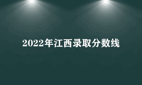 2022年江西录取分数线