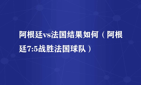 阿根廷vs法国结果如何（阿根廷7:5战胜法国球队）