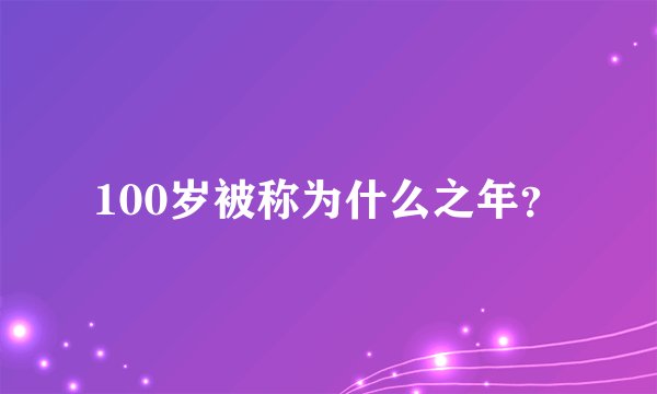 100岁被称为什么之年？