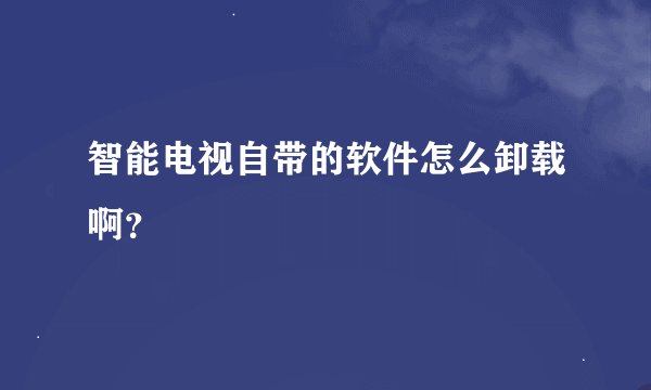 智能电视自带的软件怎么卸载啊?