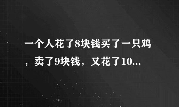 一个人花了8块钱买了一只鸡，卖了9块钱，又花了10块钱买了回来，又卖了11块钱，请问你挣了多少钱？