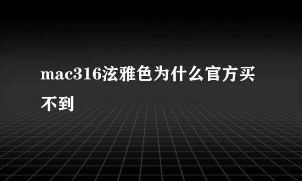mac316泫雅色为什么官方买不到