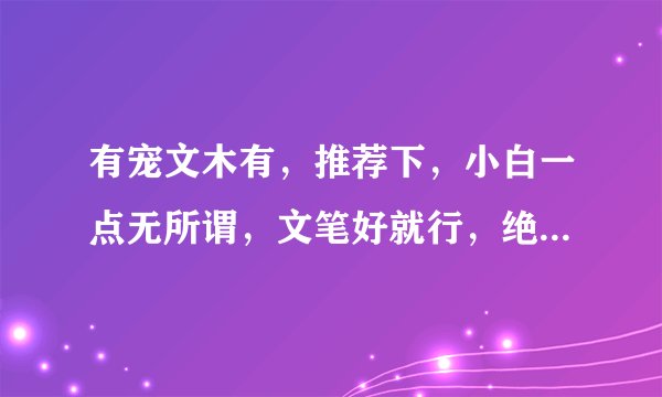 有宠文木有，推荐下，小白一点无所谓，文笔好就行，绝宠的小说