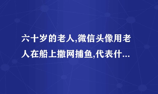 六十岁的老人,微信头像用老人在船上撒网捕鱼,代表什么心情？