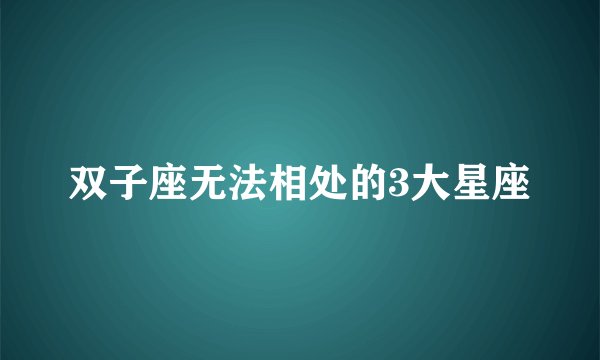 双子座无法相处的3大星座