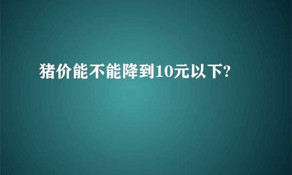 猪价能不能降到10元以下?
