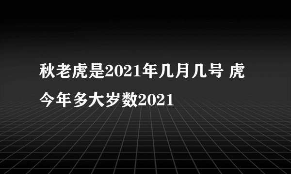 秋老虎是2021年几月几号 虎今年多大岁数2021