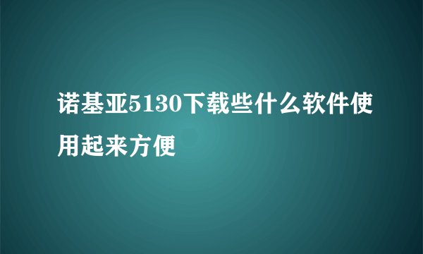 诺基亚5130下载些什么软件使用起来方便