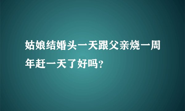 姑娘结婚头一天跟父亲烧一周年赶一天了好吗？