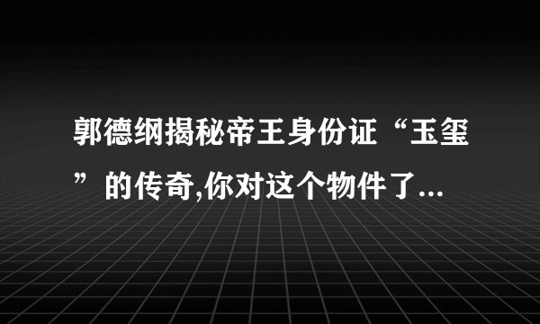 郭德纲揭秘帝王身份证“玉玺”的传奇,你对这个物件了解多少?