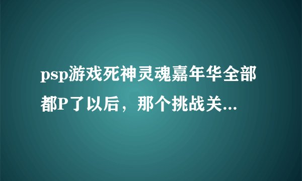 psp游戏死神灵魂嘉年华全部都P了以后，那个挑战关很难打，请问怎么组合出最好攻、防、灵压？