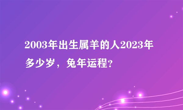 2003年出生属羊的人2023年多少岁，兔年运程？