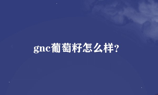 gnc葡萄籽怎么样？