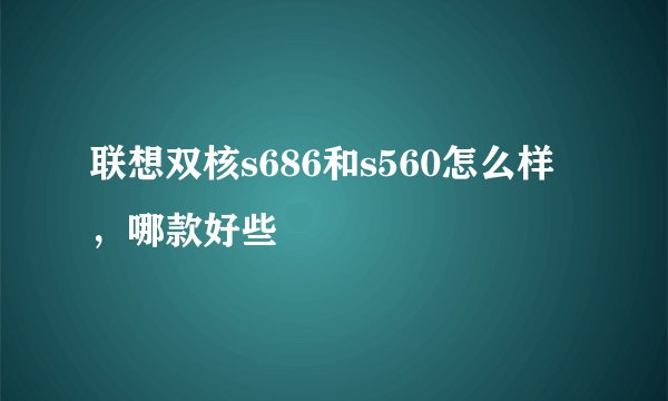 联想双核s686和s560怎么样，哪款好些