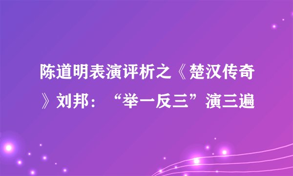 陈道明表演评析之《楚汉传奇》刘邦：“举一反三”演三遍