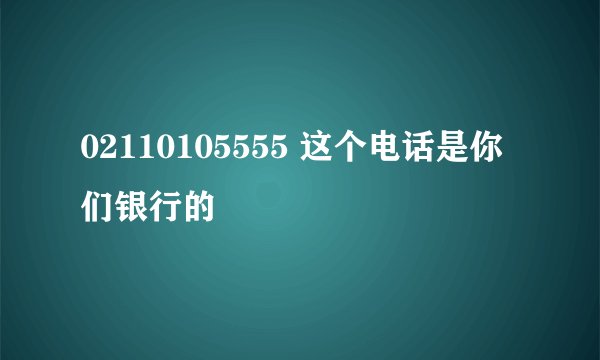 02110105555 这个电话是你们银行的