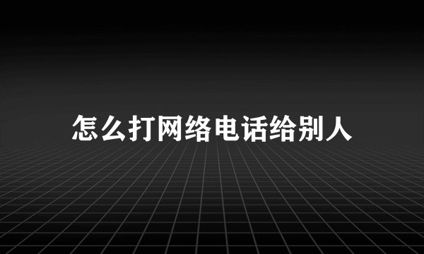 怎么打网络电话给别人