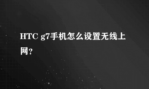 HTC g7手机怎么设置无线上网？