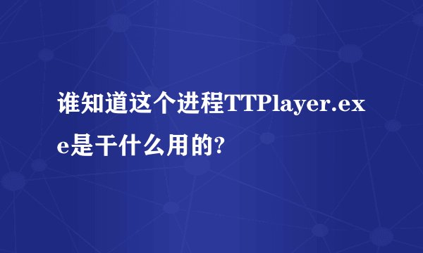 谁知道这个进程TTPlayer.exe是干什么用的?