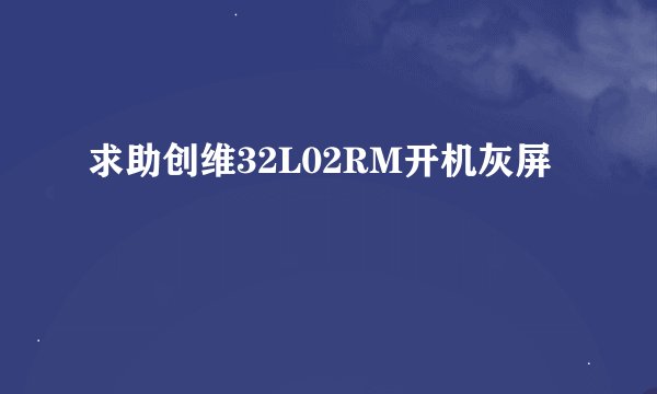 求助创维32L02RM开机灰屏