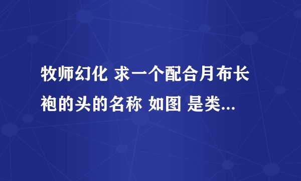 牧师幻化 求一个配合月布长袍的头的名称 如图 是类似盗贼传家宝的头的白色版 另如有更好推荐 可追加分数！