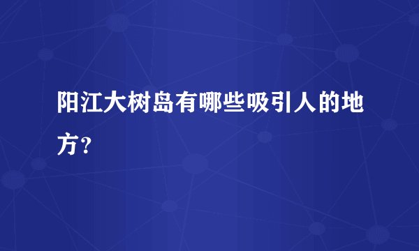 阳江大树岛有哪些吸引人的地方？