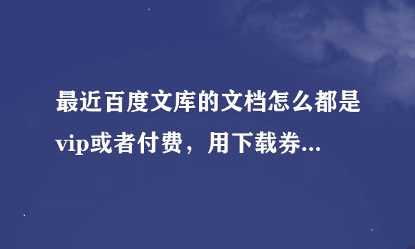 最近百度文库的文档怎么都是vip或者付费，用下载券下载的文档几乎没了？