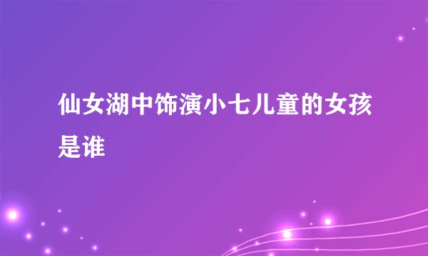 仙女湖中饰演小七儿童的女孩是谁
