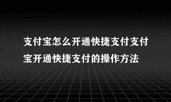 支付宝怎么开通快捷支付支付宝开通快捷支付的操作方法