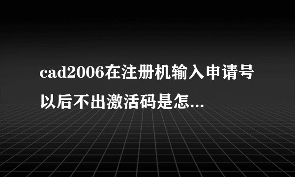 cad2006在注册机输入申请号以后不出激活码是怎么回事?