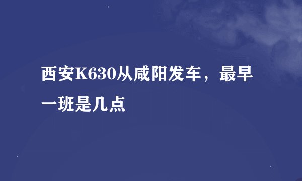 西安K630从咸阳发车，最早一班是几点