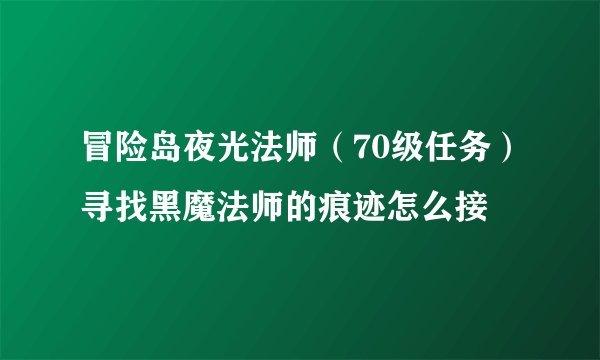 冒险岛夜光法师（70级任务）寻找黑魔法师的痕迹怎么接