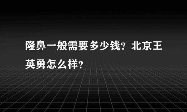 隆鼻一般需要多少钱？北京王英勇怎么样？