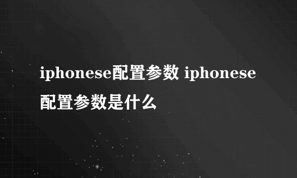 iphonese配置参数 iphonese配置参数是什么