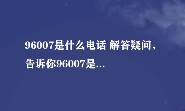 96007是什么电话 解答疑问，告诉你96007是哪个机构的电话？