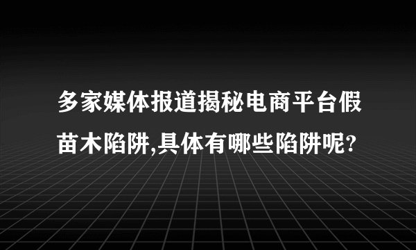 多家媒体报道揭秘电商平台假苗木陷阱,具体有哪些陷阱呢?