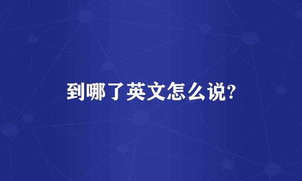 到哪了英文怎么说?