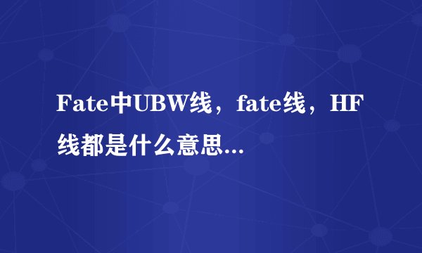 Fate中UBW线，fate线，HF线都是什么意思？都讲了什么故事呢?除了命运长夜和剧场版，fate zero还有别的fate
