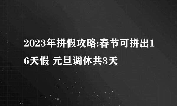 2023年拼假攻略:春节可拼出16天假 元旦调休共3天