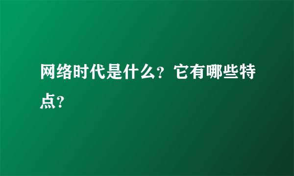 网络时代是什么？它有哪些特点？