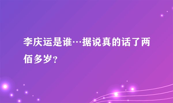李庆运是谁…据说真的话了两佰多岁？