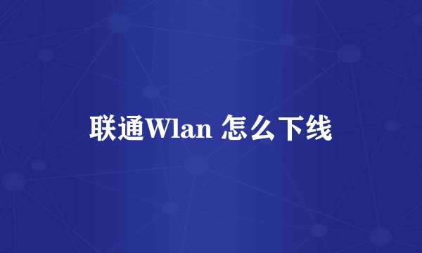 联通Wlan 怎么下线