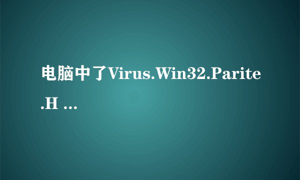 电脑中了Virus.Win32.Parite.H 病毒怎么清除？
