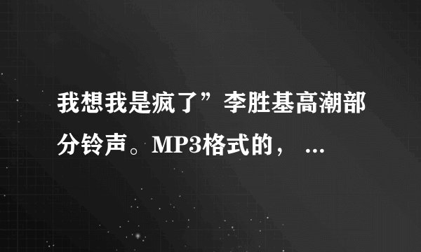 我想我是疯了”李胜基高潮部分铃声。MP3格式的， 有花栗鼠音版本的最好~（两个我