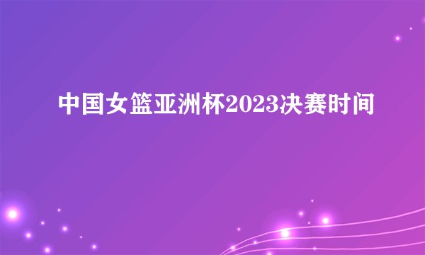 中国女篮亚洲杯2023决赛时间